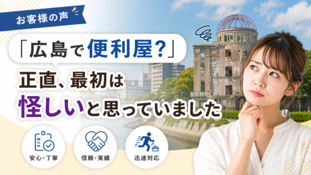 【お客様の声】「広島で便利屋？」正直、最初は怪しいと思っていました